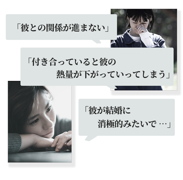 「彼との関係が進まない」「付き合っていると彼の熱量が下がっていってしまう」「彼が結婚に消極的みたいで・・・」